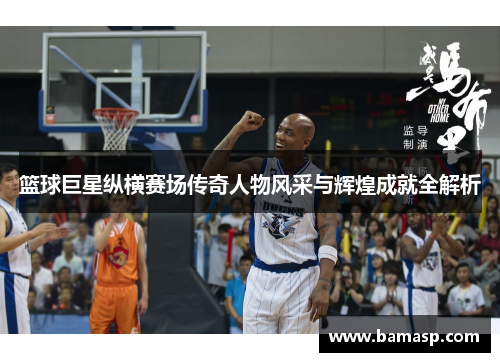 篮球巨星纵横赛场传奇人物风采与辉煌成就全解析