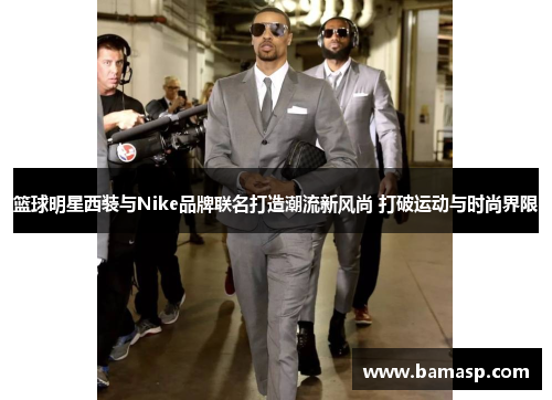 篮球明星西装与Nike品牌联名打造潮流新风尚 打破运动与时尚界限