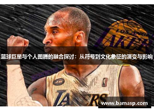 篮球巨星与个人图腾的融合探讨：从符号到文化象征的演变与影响